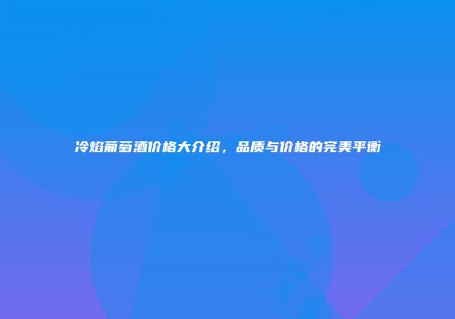 冷焰葡萄酒价格大介绍，品质与价格的完美平衡
