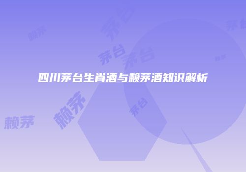 四川茅台生肖酒与赖茅酒知识解析