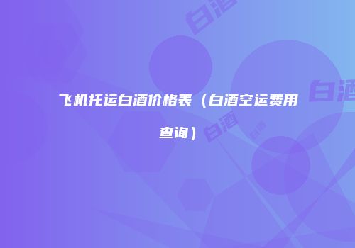 飞机托运白酒价格表（白酒空运费用查询）