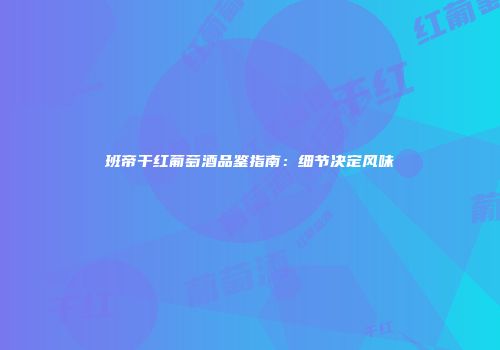 班帝干红葡萄酒品鉴指南：细节决定风味