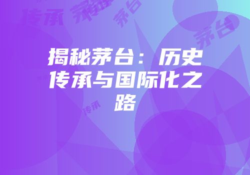 揭秘茅台：历史传承与国际化之路