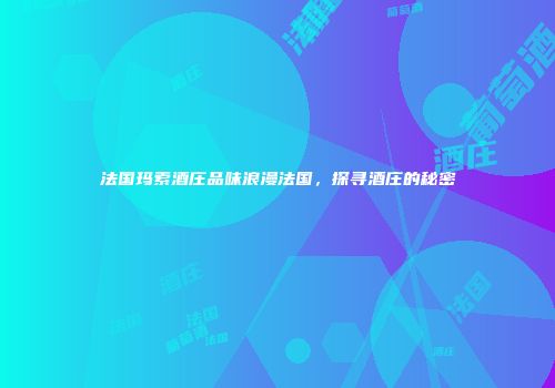 法国玛索酒庄品味浪漫法国，探寻酒庄的秘密