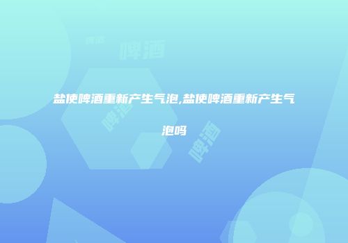 盐使啤酒重新产生气泡,盐使啤酒重新产生气泡吗