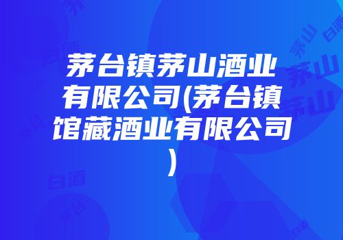 茅台镇茅山酒业有限公司(茅台镇馆藏酒业有限公司)