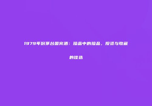 1979年份茅台国宾酒：珍品中的珍品，投资与收藏的佳选