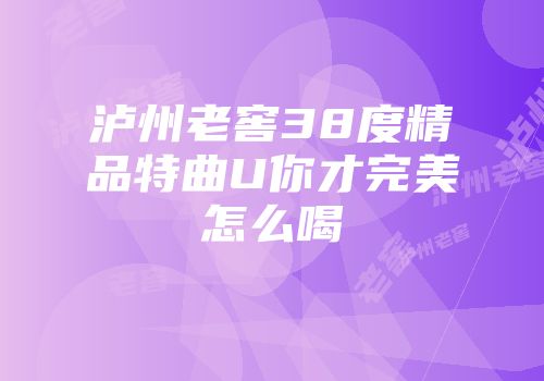 泸州老窖38度精品特曲U你才完美怎么喝