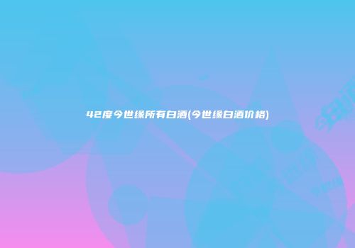 42度今世缘所有白酒(今世缘白酒价格)