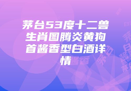 茅台53度十二兽生肖图腾炎黄狗首酱香型白酒详情