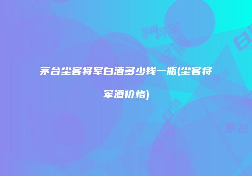 茅台尘客将军白酒多少钱一瓶(尘客将军酒价格)