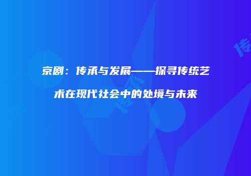 京剧：传承与发展——探寻传统艺术在现代社会中的处境与未来