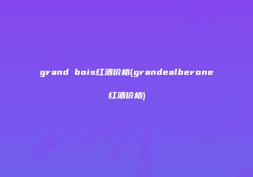 grand bois红酒价格(grandealberone红酒价格)