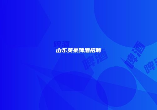山东英豪啤酒招聘