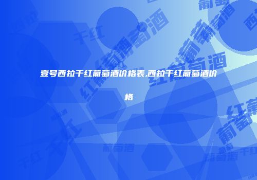 壹号西拉干红葡萄酒价格表,西拉干红葡萄酒价格