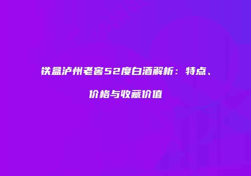 铁盒泸州老窖52度白酒解析：特点、价格与收藏价值