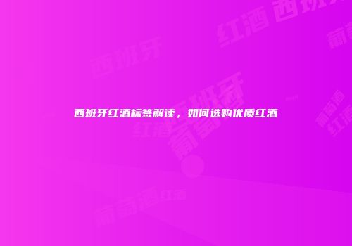 西班牙红酒标签解读，如何选购优质红酒