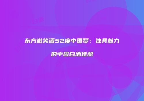 东方微笑酒52度中国梦：独具魅力的中国白酒佳酿