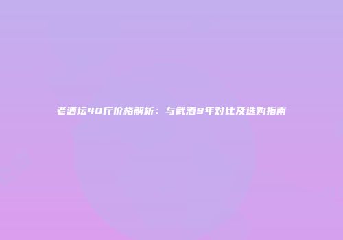 老酒坛40斤价格解析：与武酒9年对比及选购指南