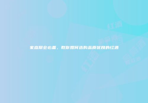 家庭聚会必备，教你如何选购品质优良的红酒