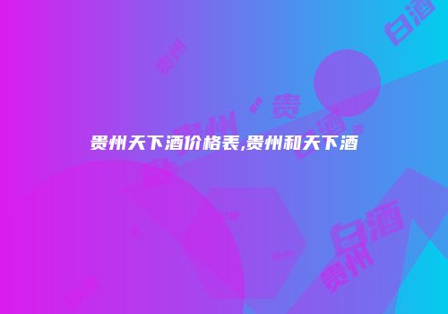 贵州天下酒价格表,贵州和天下酒