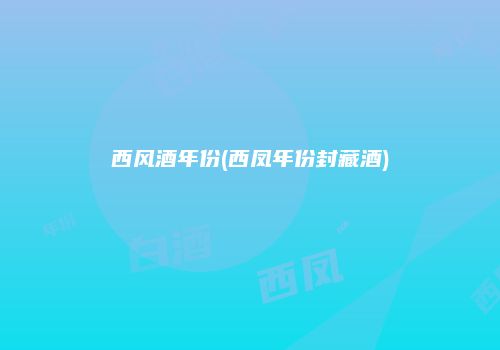西风酒年份(西凤年份封藏酒)