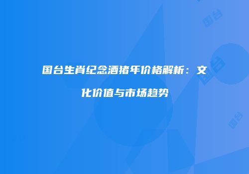 国台生肖纪念酒猪年价格解析：文化价值与市场趋势