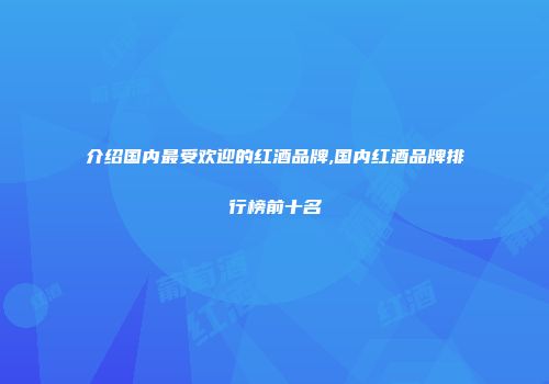 介绍国内最受欢迎的红酒品牌,国内红酒品牌排行榜前十名
