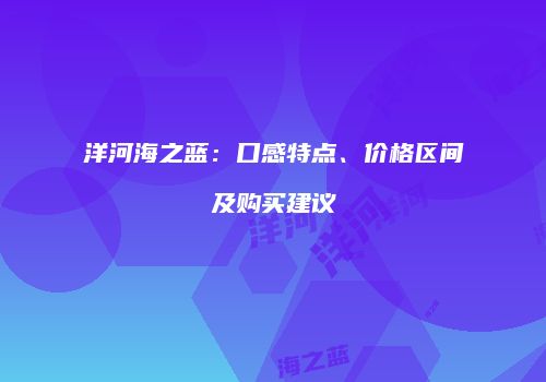 洋河海之蓝：口感特点、价格区间及购买建议