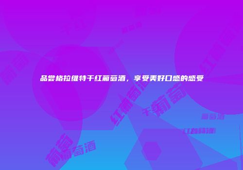品尝格拉维特干红葡萄酒，享受美好口感的感受