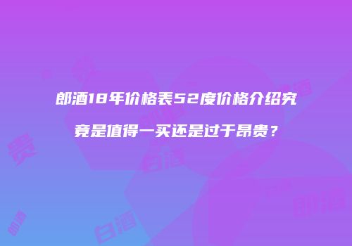 郎酒18年价格表52度价格介绍究竟是值得一买还是过于昂贵？