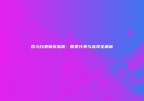 百元白酒推荐指南：香型分类与选择全解析