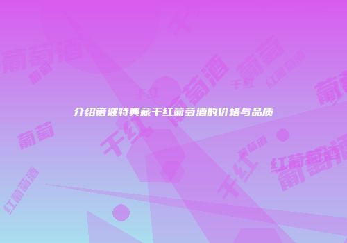 介绍诺波特典藏干红葡萄酒的价格与品质