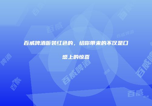 百威啤酒听装红色的，给你带来的不仅是口感上的惊喜
