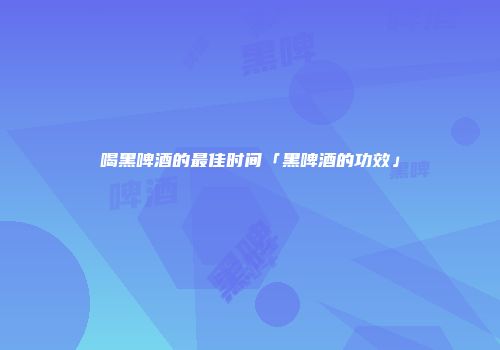 喝黑啤酒的最佳时间「黑啤酒的功效」