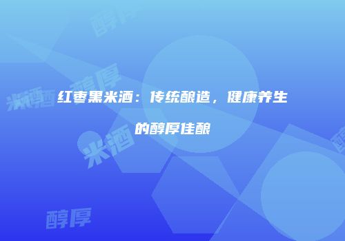 红枣黑米酒：传统酿造，健康养生的醇厚佳酿