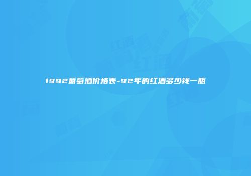 1992葡萄酒价格表-92年的红酒多少钱一瓶