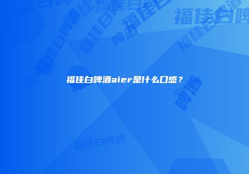 福佳白啤酒aier是什么口感？