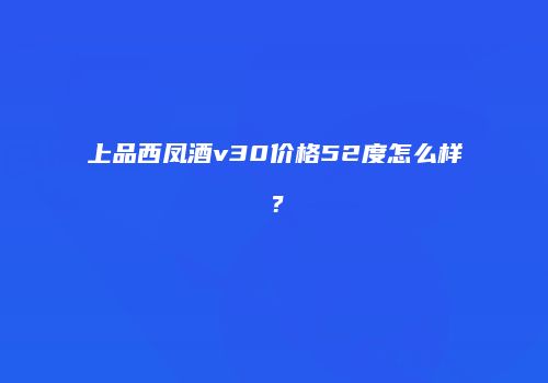 上品西凤酒v30价格52度怎么样？