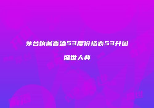 茅台镇酱香酒53度价格表53开国盛世大典