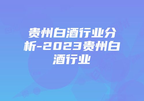 贵州白酒行业分析-2023贵州白酒行业