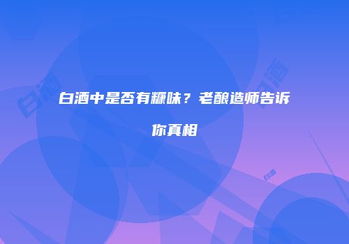 白酒中是否有糠味？老酿造师告诉你真相