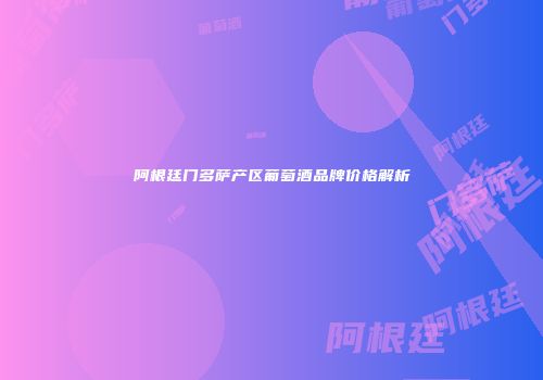 阿根廷门多萨产区葡萄酒品牌价格解析
