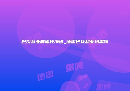 巴伐利亚啤酒纯净法_德国巴伐利亚州黑啤