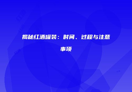 揭秘红酒罐装：时间、过程与注意事项