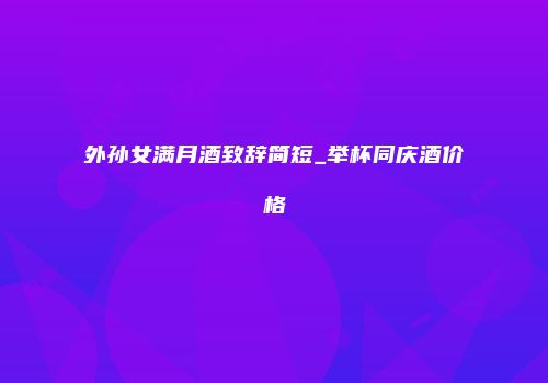 外孙女满月酒致辞简短_举杯同庆酒价格