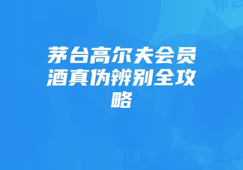 茅台高尔夫会员酒真伪辨别全攻略