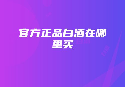 官方正品白酒在哪里买