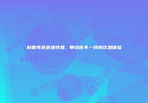 科普克茶色波特酒，带给你不一样的饮酒体验