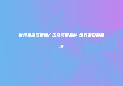 世界著名葡萄酒产区及葡萄品种-世界各国葡萄酒