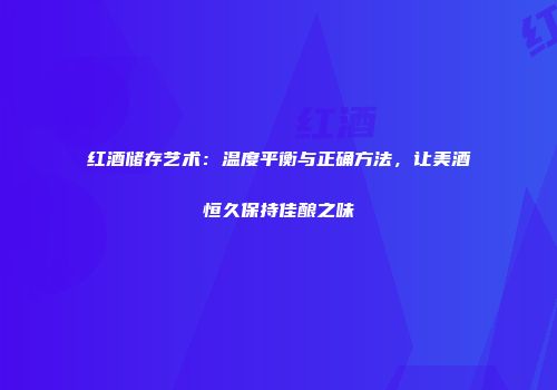 红酒储存艺术：温度平衡与正确方法，让美酒恒久保持佳酿之味