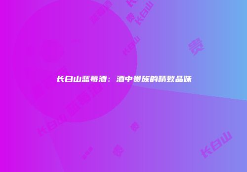 长白山蓝莓酒：酒中贵族的精致品味